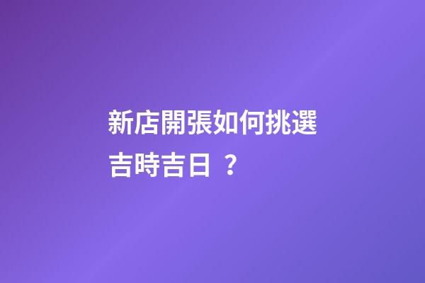 新店開張如何挑選吉時吉日？